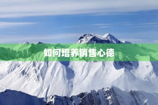 如何培养销售心德,成为优秀的销售人员 如何培养销售心德,成为优秀的销售人员