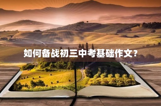如何备战初三中考基础作文? 如何备战初三中考基础作文?