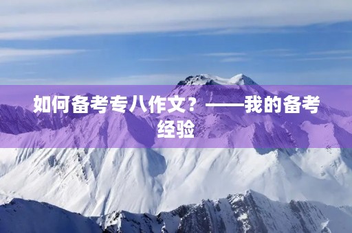 如何备考专八作文?——我的备考经验 如何备考专八作文?——我的备考经验