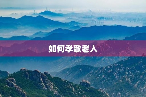 如何孝敬老人,让他们晚年幸福快乐 如何孝敬老人,让他们晚年幸福快乐