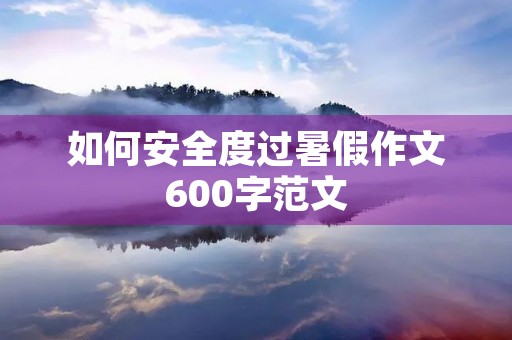 如何安全度过暑假作文600字范文
