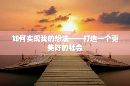 如何实现我的想法——打造一个更美好的社会 如何实现我的想法——打造一个更美好的社会