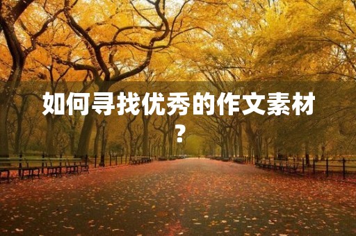如何寻找优秀的作文素材? 如何寻找优秀的作文素材?