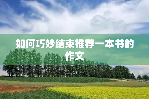 如何巧妙结束推荐一本书的作文 如何巧妙结束推荐一本书的作文