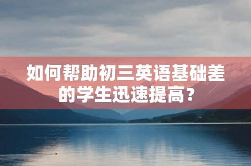 如何帮助初三英语基础差的学生迅速提高? 如何帮助初三英语基础差的学生迅速提高?