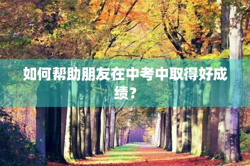 如何帮助朋友在中考中取得好成绩? 如何帮助朋友在中考中取得好成绩?