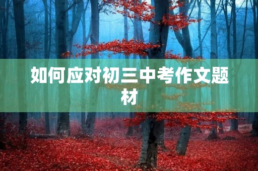 如何应对初三中考作文题材 如何应对初三中考作文题材