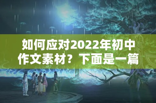 如何应对2022年初中作文素材？下面是一篇初三学生的作文，希望对大家有所启示。