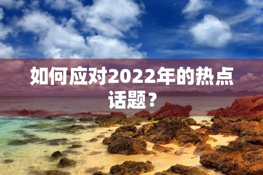 如何应对2022年的热点话题? 如何应对2022年的热点话题?