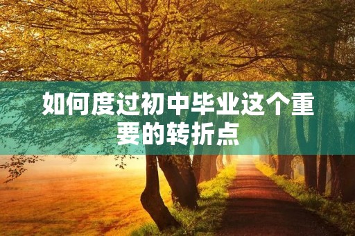 如何度过初中毕业这个重要的转折点 如何度过初中毕业这个重要的转折点