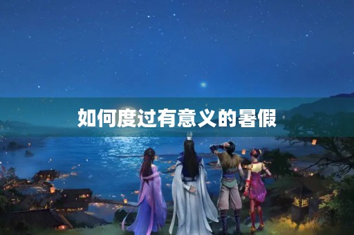 如何度过有意义的暑假 如何度过有意义的暑假