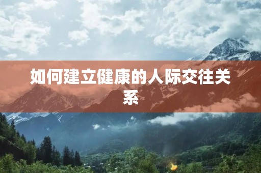 如何建立健康的人际交往关系
