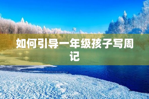 如何引导一年级孩子写周记 如何引导一年级孩子写周记