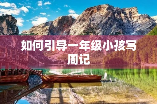 如何引导一年级小孩写周记 如何引导一年级小孩写周记