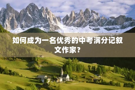 如何成为一名优秀的中考满分记叙文作家？