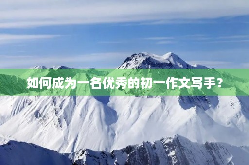 如何成为一名优秀的初一作文写手? 如何成为一名优秀的初一作文写手?