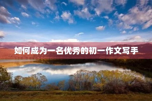 如何成为一名优秀的初一作文写手 如何成为一名优秀的初一作文写手