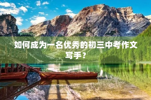 如何成为一名优秀的初三中考作文写手？