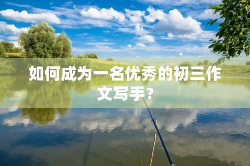 如何成为一名优秀的初三作文写手? 如何成为一名优秀的初三作文写手?
