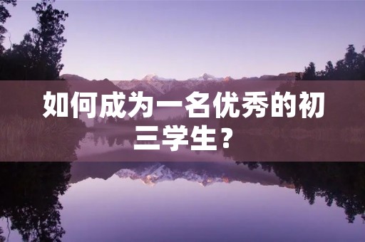 如何成为一名优秀的初三学生? 如何成为一名优秀的初三学生?