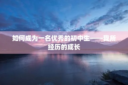 如何成为一名优秀的初中生——我所经历的成长 如何成为一名优秀的初中生——我所经历的成长