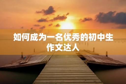 如何成为一名优秀的初中生作文达人 如何成为一名优秀的初中生作文达人