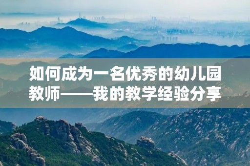 如何成为一名优秀的幼儿园教师——我的教学经验分享