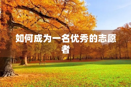 如何成为一名优秀的志愿者 如何成为一名优秀的志愿者