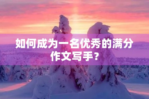 如何成为一名优秀的满分作文写手? 如何成为一名优秀的满分作文写手?