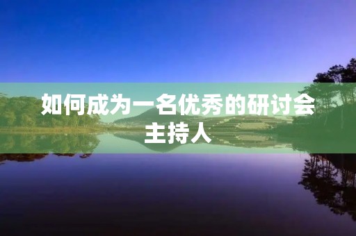 如何成为一名优秀的研讨会主持人 如何成为一名优秀的研讨会主持人
