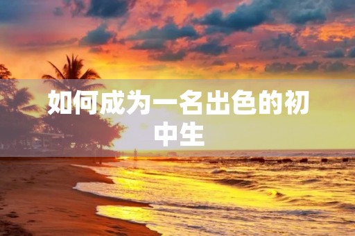 如何成为一名出色的初中生 如何成为一名出色的初中生