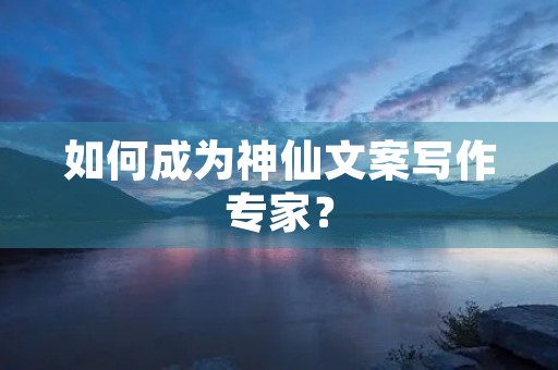 如何成为神仙文案写作专家? 如何成为神仙文案写作专家?