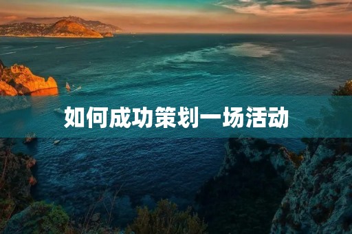 如何成功策划一场活动 如何成功策划一场活动