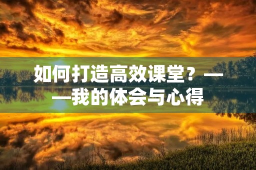 如何打造高效课堂？——我的体会与心得