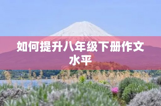 如何提升八年级下册作文水平 如何提升八年级下册作文水平