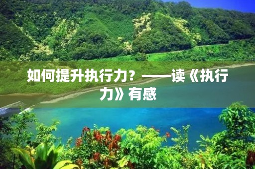 如何提升执行力?——读《执行力》有感 如何提升执行力?——读《执行力》有感