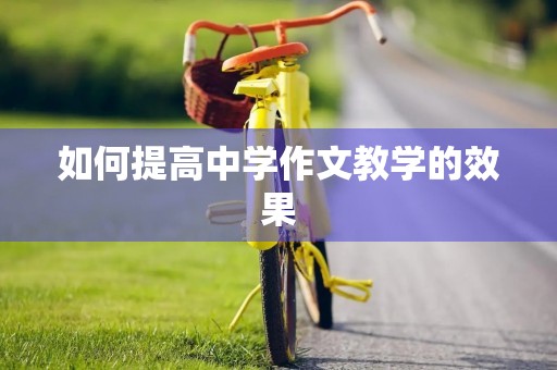 如何提高中学作文教学的效果 如何提高中学作文教学的效果