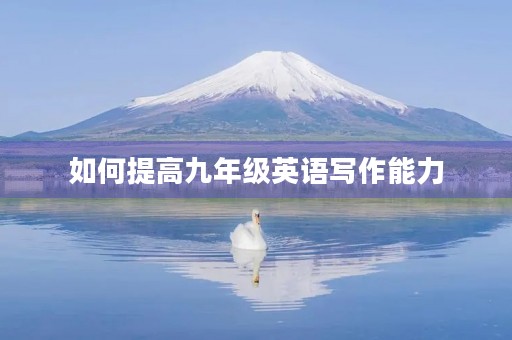 如何提高九年级英语写作能力 如何提高九年级英语写作能力