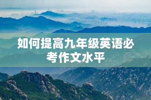 如何提高九年级英语必考作文水平 如何提高九年级英语必考作文水平