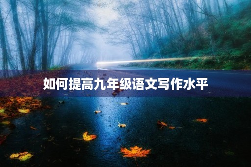 如何提高九年级语文写作水平 如何提高九年级语文写作水平
