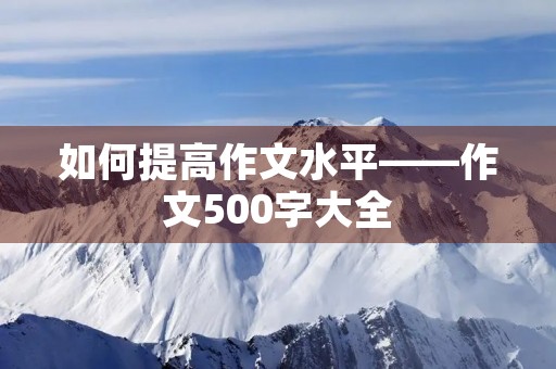 如何提高作文水平——作文500字大全 如何提高作文水平——作文500字大全