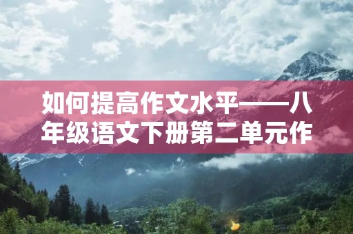 如何提高作文水平——八年级语文下册第二单元作文 如何提高作文水平——八年级语文下册第二单元作文