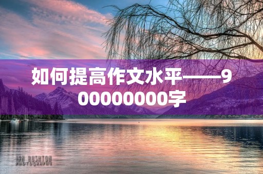如何提高作文水平——900000000字 如何提高作文水平——900000000字