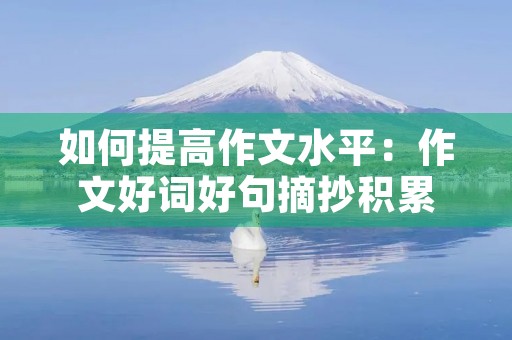 如何提高作文水平:作文好词好句摘抄积累 如何提高作文水平:作文好词好句摘抄积累