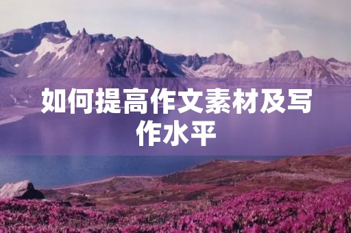 如何提高作文素材及写作水平 如何提高作文素材及写作水平