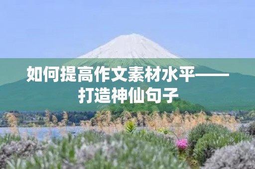 如何提高作文素材水平——打造神仙句子 如何提高作文素材水平——打造神仙句子