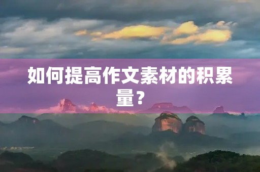 如何提高作文素材的积累量? 如何提高作文素材的积累量?