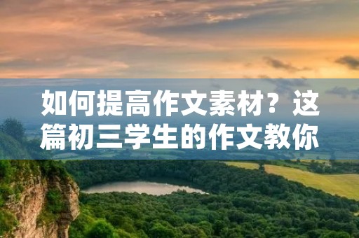 如何提高作文素材?这篇初三学生的作文教你如何运用神仙句子段落 如何提高作文素材?这篇初三学生的作文教你如何运用神仙句子段落
