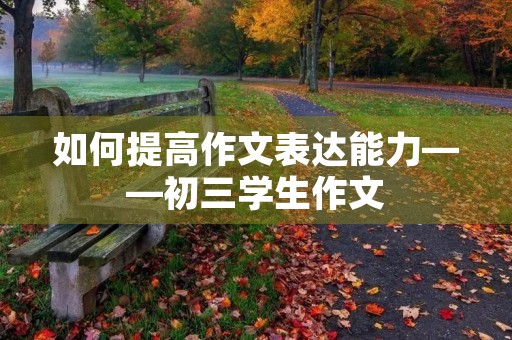 如何提高作文表达能力——初三学生作文 如何提高作文表达能力——初三学生作文