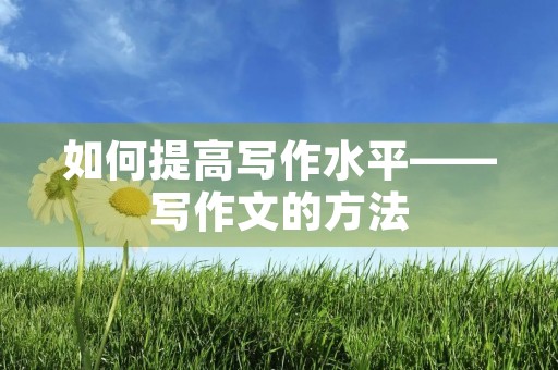 如何提高写作水平——写作文的方法 如何提高写作水平——写作文的方法